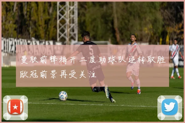 曼联前锋梅开二度助球队逆转取胜欧冠前景再受关注