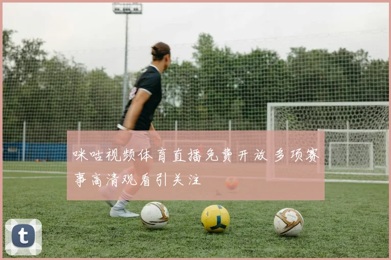 咪咕视频体育直播免费开放 多项赛事高清观看引关注