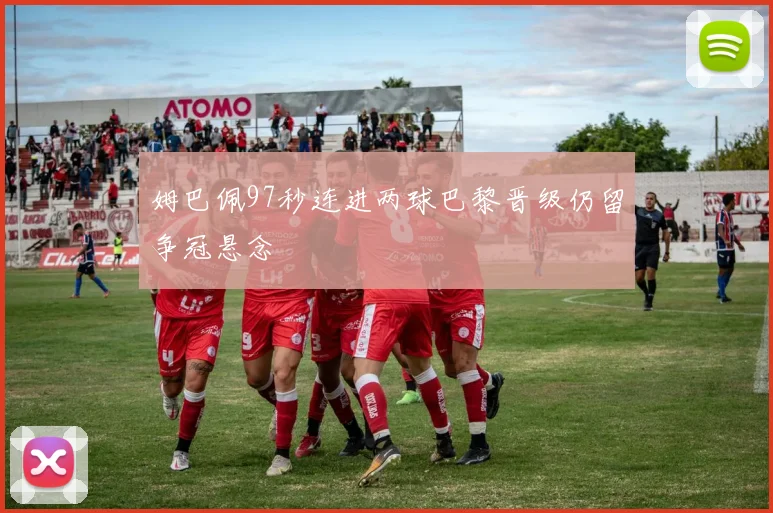 姆巴佩97秒连进两球巴黎晋级仍留争冠悬念