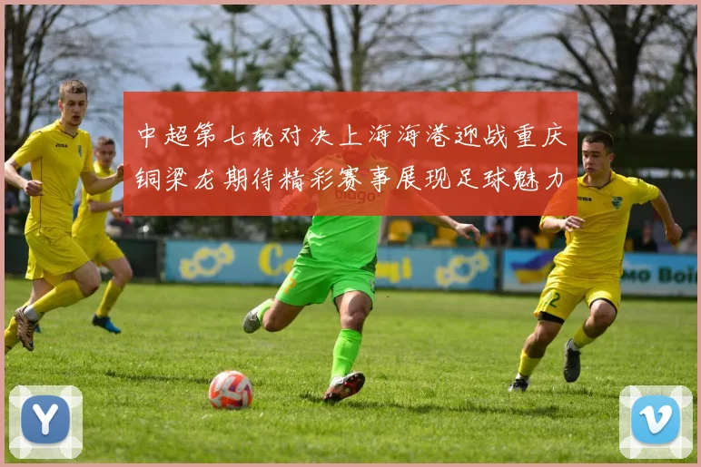 中超第七轮对决上海海港迎战重庆铜梁龙期待精彩赛事展现足球魅力