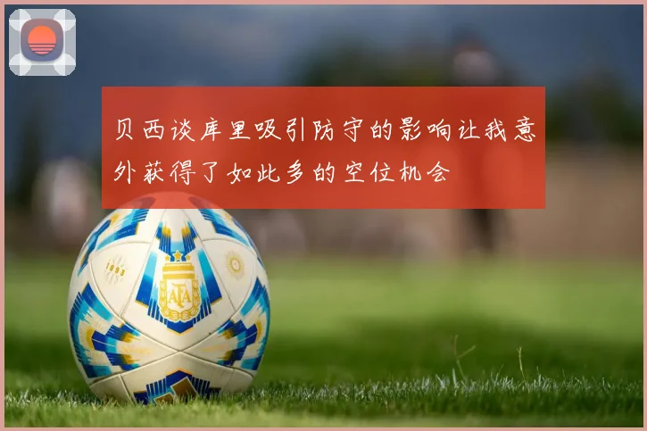 贝西谈库里吸引防守的影响让我意外获得了如此多的空位机会