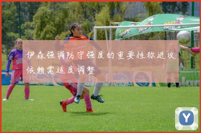伊森强调防守强度的重要性称进攻依赖需适度调整