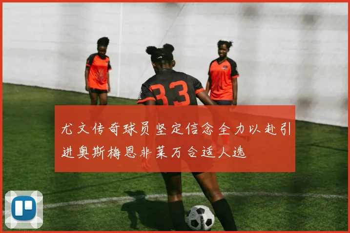 尤文传奇球员坚定信念全力以赴引进奥斯梅恩非莱万合适人选