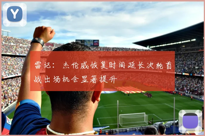 雷记：杰伦威恢复时间延长次轮首战出场机会显著提升