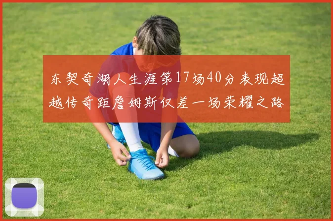 东契奇湖人生涯第17场40分表现超越传奇距詹姆斯仅差一场荣耀之路