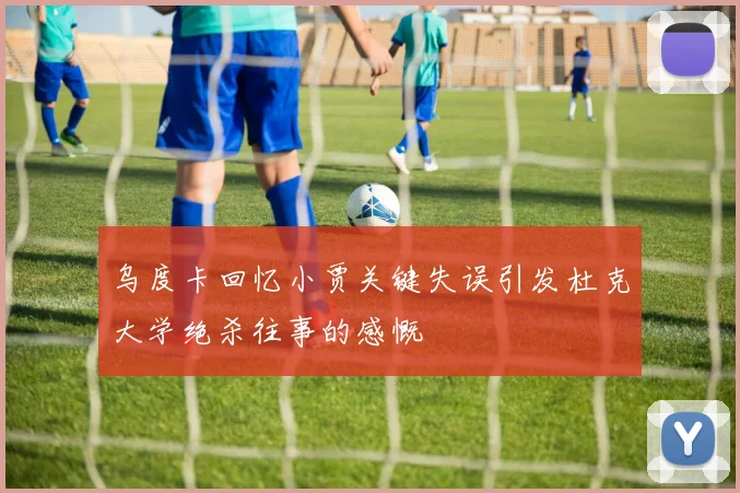 乌度卡回忆小贾关键失误引发杜克大学绝杀往事的感慨