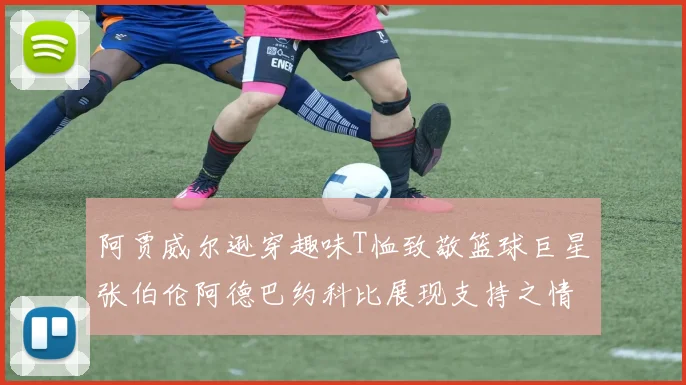 阿贾威尔逊穿趣味T恤致敬篮球巨星张伯伦阿德巴约科比展现支持之情