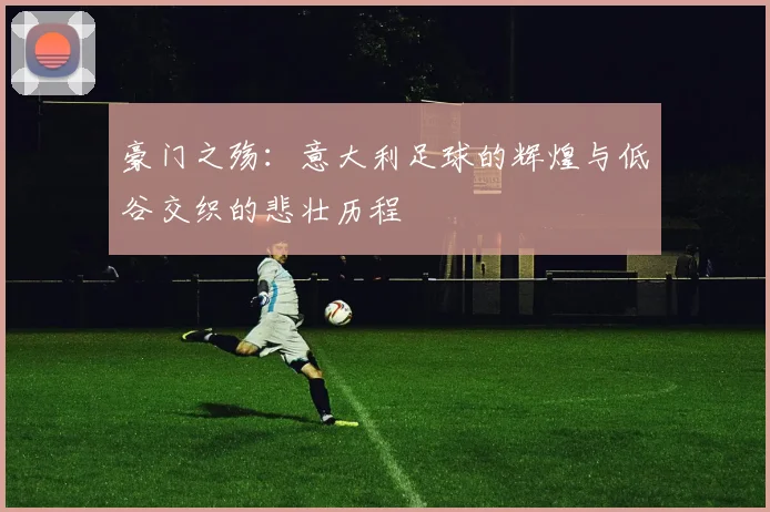 豪门之殇：意大利足球的辉煌与低谷交织的悲壮历程
